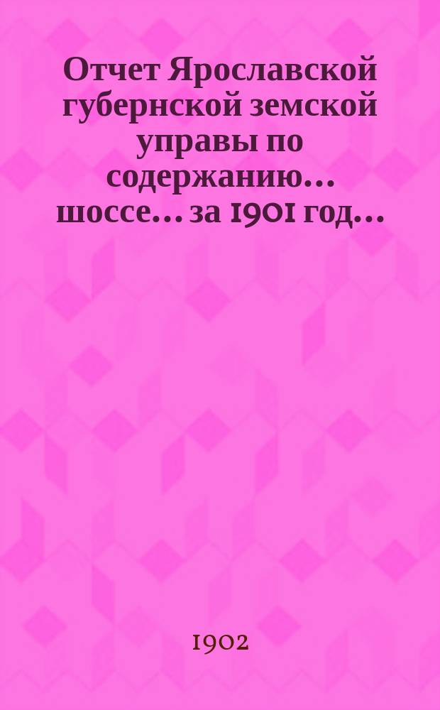 Отчет Ярославской губернской земской управы по содержанию... шоссе... за 1901 год ... : за 1901 год ... Московско-Ярославского ...