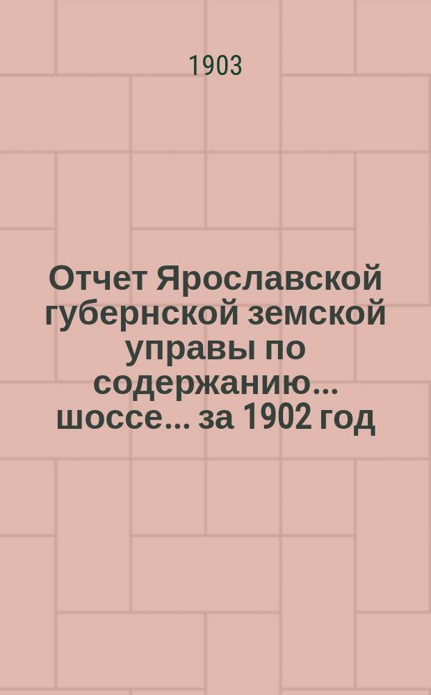 Отчет Ярославской губернской земской управы по содержанию... шоссе... за 1902 год : за 1902 год ... Московско-Ярославского ...