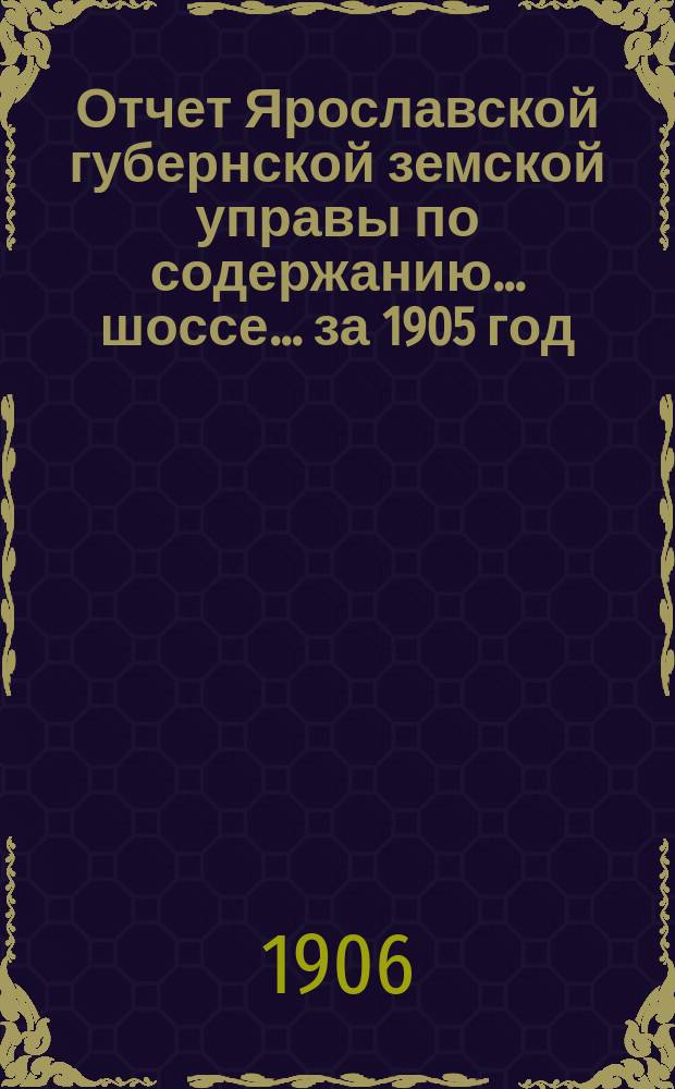 Отчет Ярославской губернской земской управы по содержанию... шоссе... за 1905 год : за 1905 год ... Московско-Ярославского ...