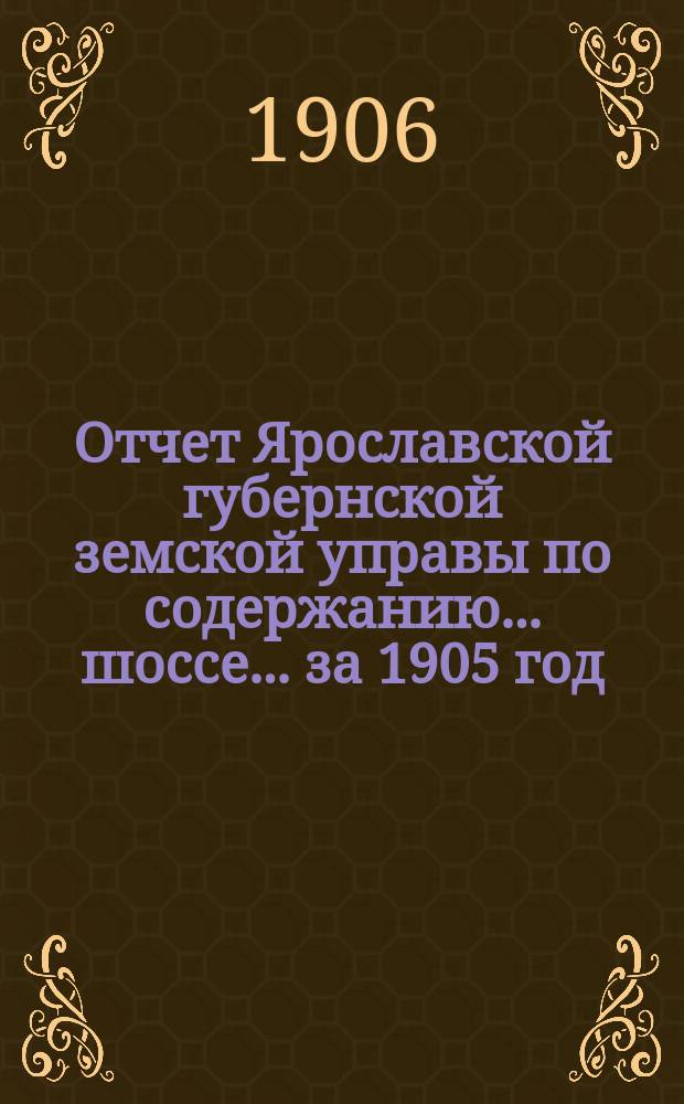Отчет Ярославской губернской земской управы по содержанию... шоссе... за 1905 год : за 1905 год ... Великосельского ...
