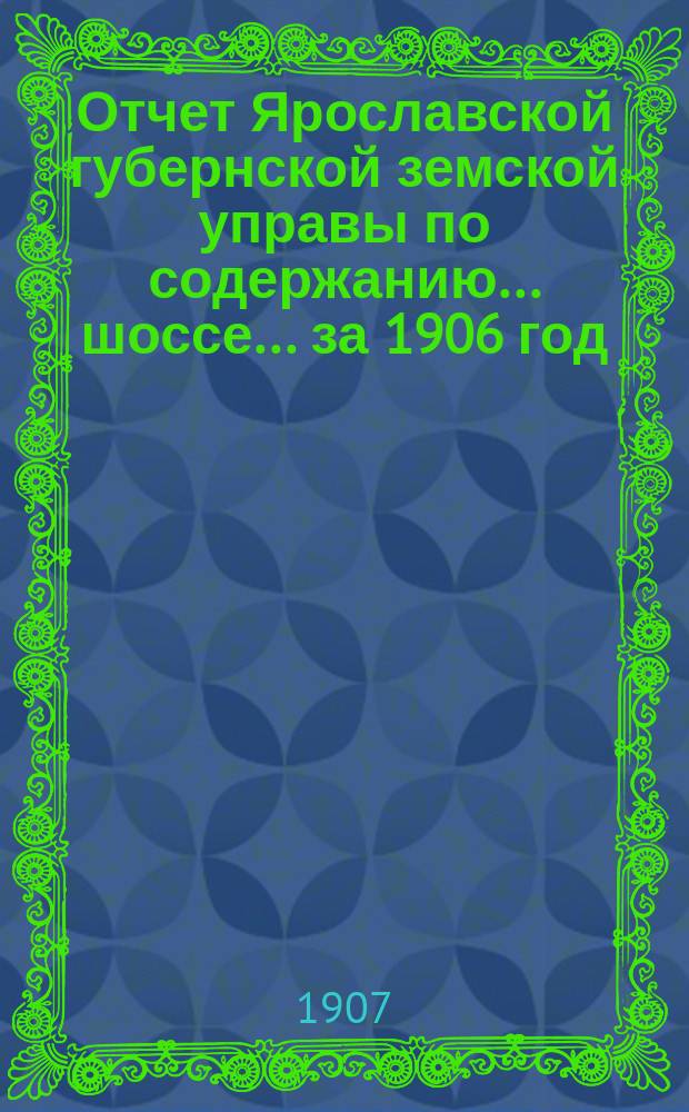 Отчет Ярославской губернской земской управы по содержанию... шоссе... за 1906 год : за 1906 год ... Московско-Ярославского ...