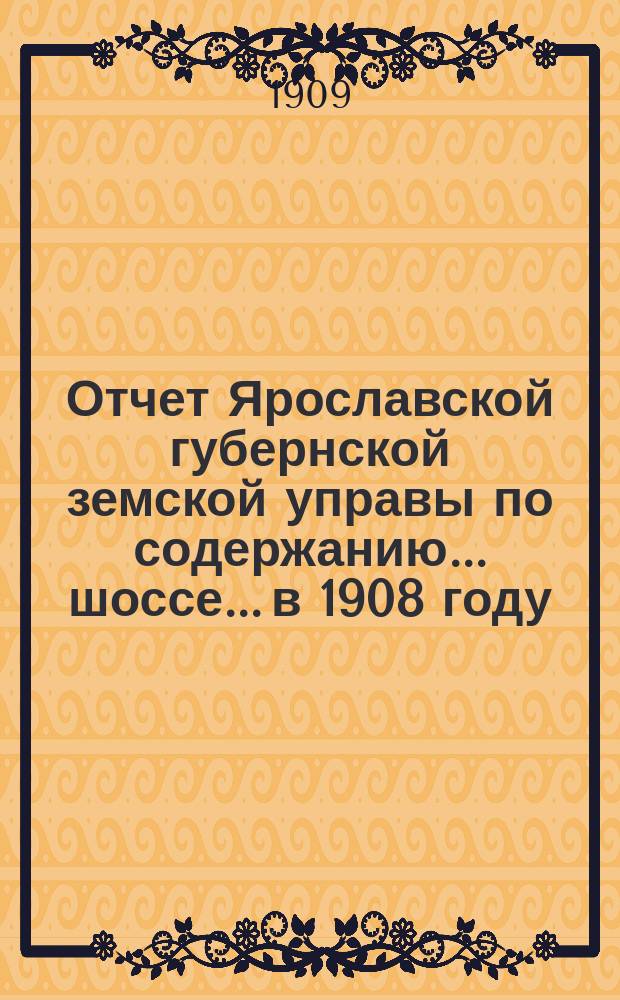 Отчет Ярославской губернской земской управы по содержанию... шоссе... в 1908 году : в 1908 году по содержанию заставных домов и по шоссейному сбору на Московско-Ярославском шоссе