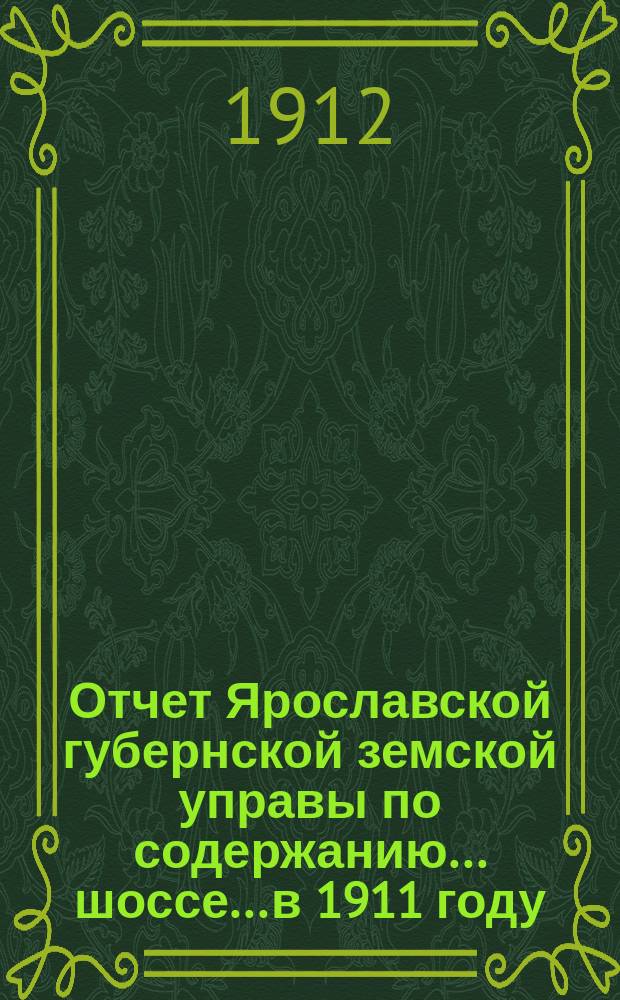 Отчет Ярославской губернской земской управы по содержанию... шоссе... в 1911 году : в 1911 году по содержанию заставных домов и по шоссейному сбору на Московско-Ярославском шоссе