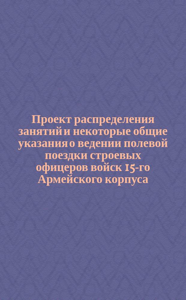 Проект распределения занятий и некоторые общие указания о ведении полевой поездки строевых офицеров войск 15-го Армейского корпуса... ... в 1887 году