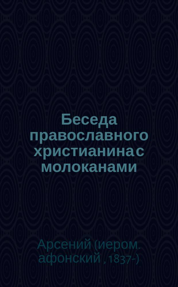 Беседа православного христианина с молоканами : Из 2-й ч. бесед о свящ. иконах иером. Арсения Рус. Пантелеимонова монастыря на Афоне