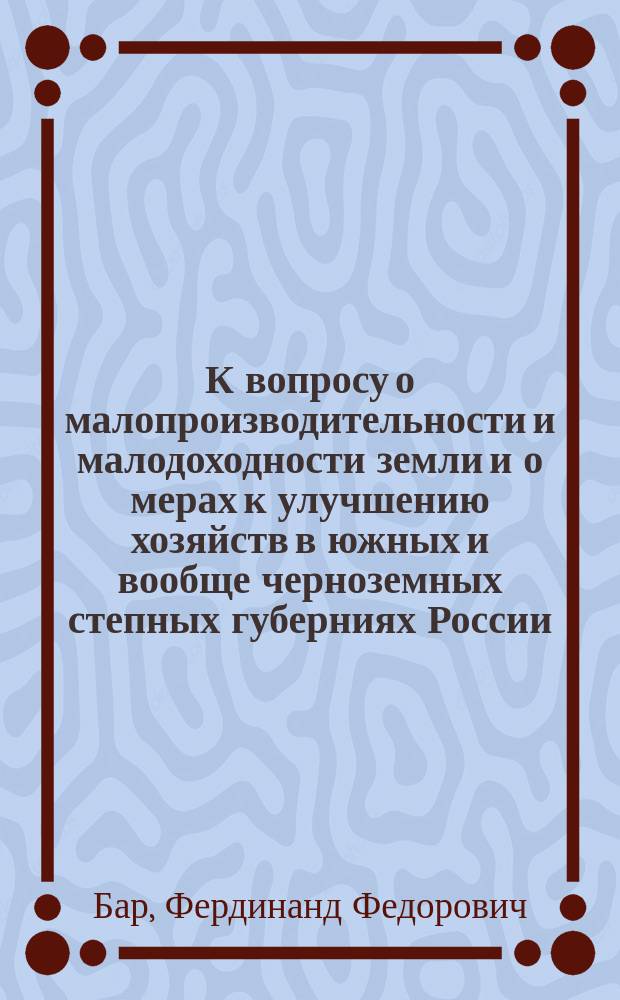 К вопросу о малопроизводительности и малодоходности земли и о мерах к улучшению хозяйств в южных и вообще черноземных степных губерниях России
