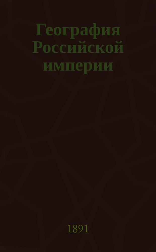 География Российской империи : Курс сред. учеб. заведений : С доп. и справ. сведениями в Прил. и 48 карт. в тексте