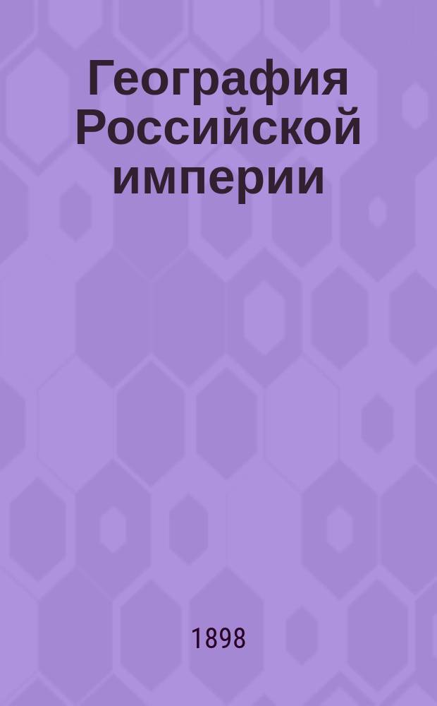 География Российской империи : Курс сред. учеб. заведений : С доп. и справ. сведениями в Прил. и 48 карт. в тексте