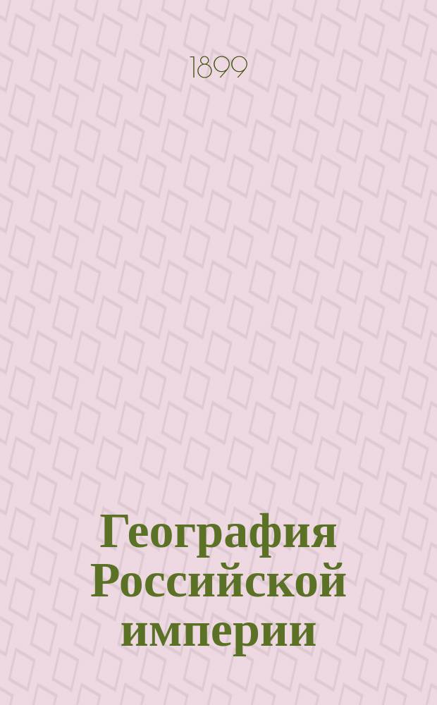 География Российской империи : Курс сред. учеб. заведений : С доп. и справ. сведениями в Прил. и 48 карт. в тексте