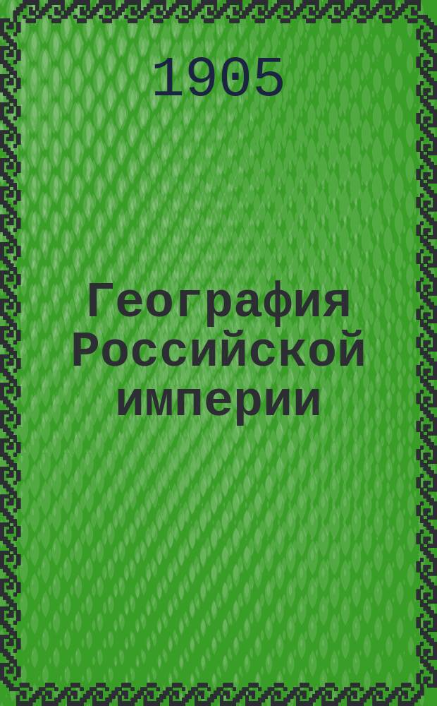 География Российской империи : Курс сред. учеб. заведений : С доп. и справ. сведениями в Прил. и 48 карт. в тексте