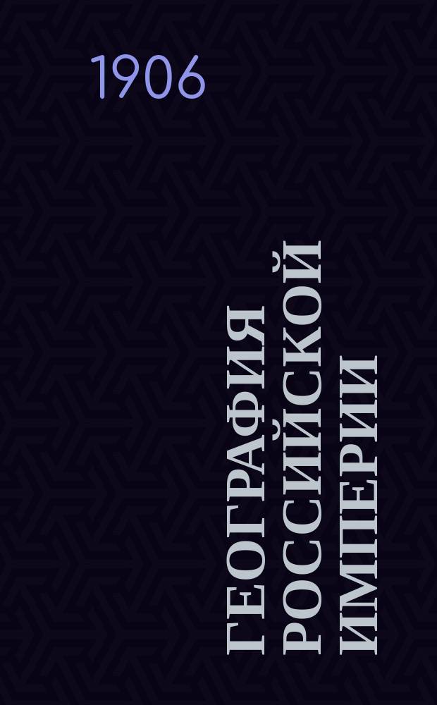 География Российской империи : Курс сред. учеб. заведений : С доп. и справ. сведениями в Прил. и 48 карт. в тексте