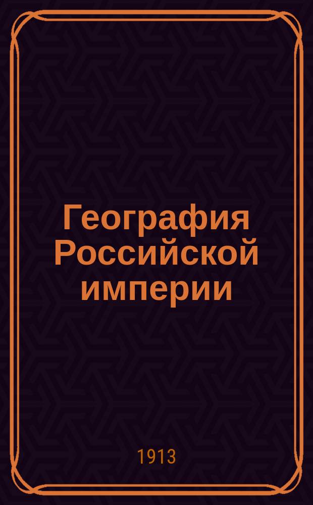 География Российской империи : Курс сред. учеб. заведений : С доп. и справ. сведениями в Прил. и 48 карт. в тексте