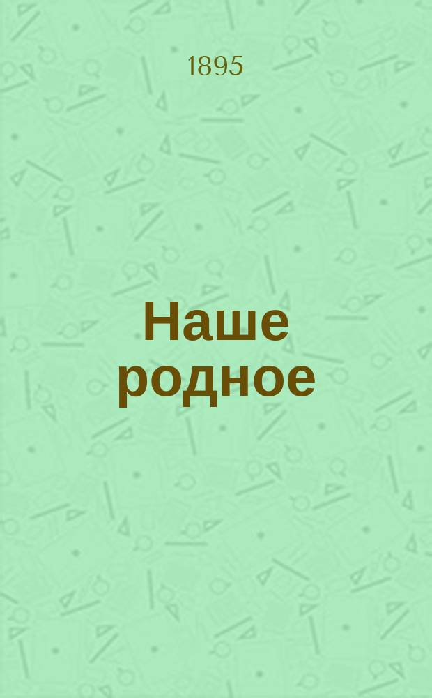 Наше родное : Русский и церковно-славянский букварь и сборник статей для упражнения в русском и церковно-славянском чтении, с образцами для письма, материалом для самостоятельных письменных упражнений и рис. в тексте : (Правописание по Гроту) : Первый год обучения в сельских народных школах с трехлетним курсом