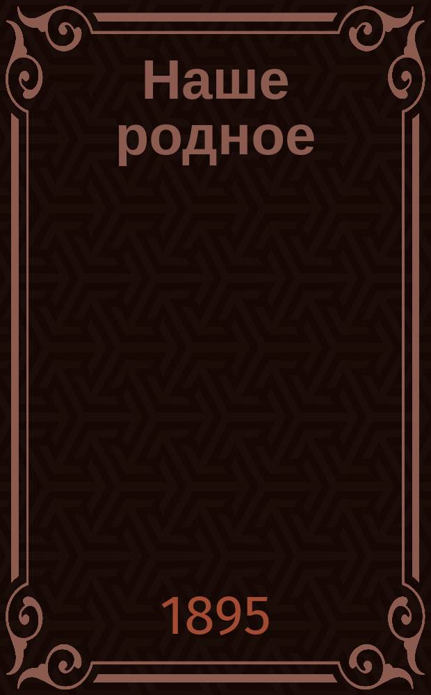 Наше родное : Русский и церковно-славянский букварь и сборник статей для упражнения в русском и церковно-славянском чтении, с образцами для письма, материалом для самостоятельных письменных упражнений и рис. в тексте : (Правописание по Гроту) : Первый год обучения в сельских народных школах с трехлетним курсом