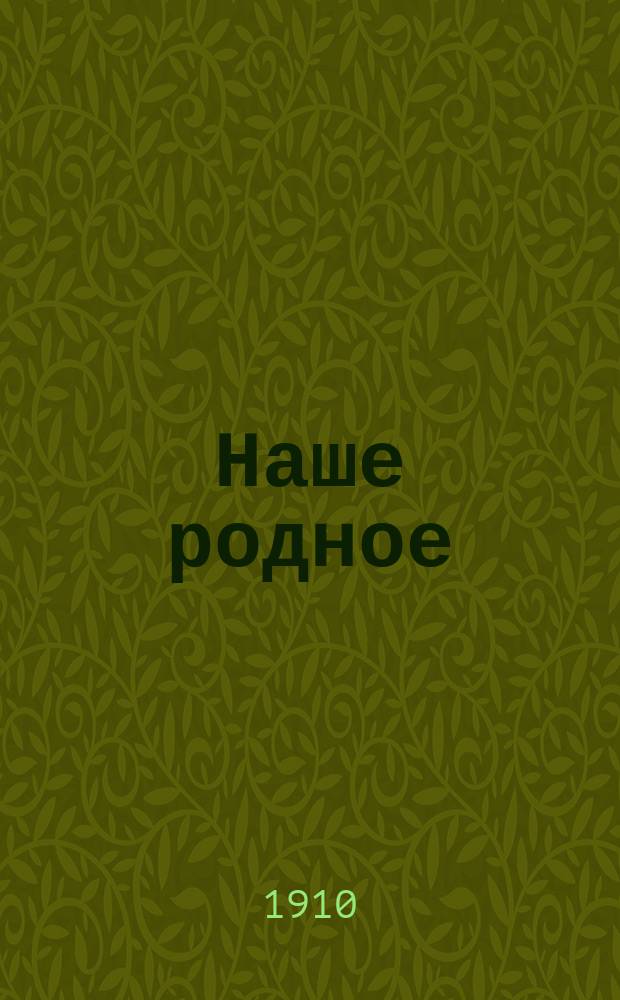 Наше родное : Книга для классного чтения в сельских начальных училищах : Первый год обучения : Русский и церковно-славянский букварь и первая после букваря книга для чтения, с вопросами для устных пересказов, объяснением слов, письменными упражнениями и рис. в тексте