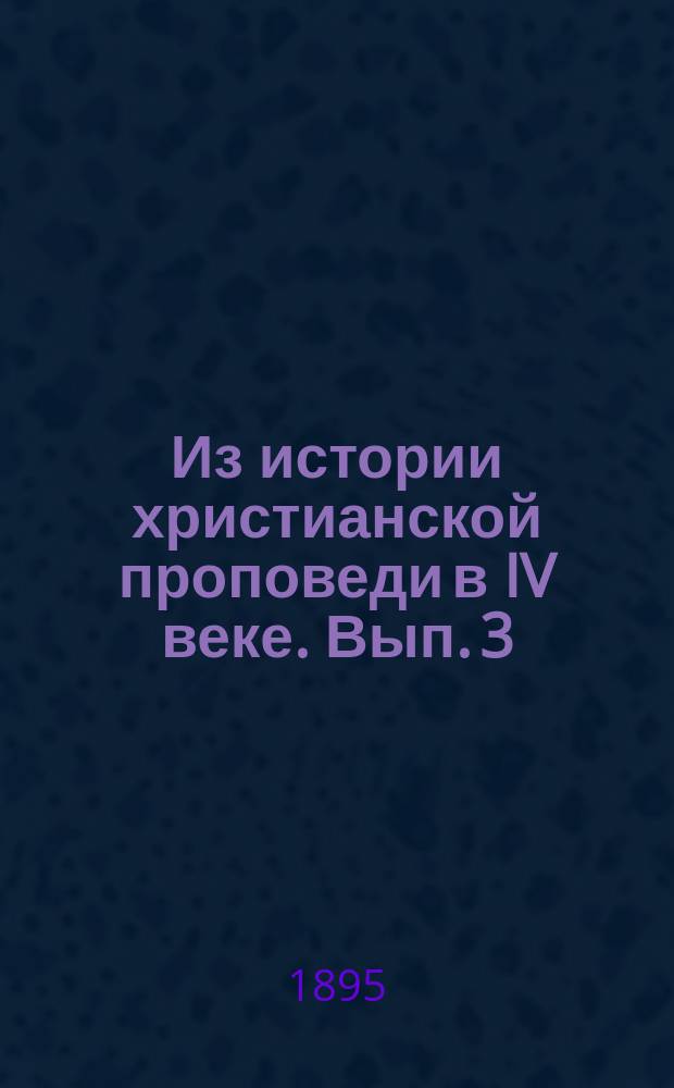 Из истории христианской проповеди в IV веке. Вып. 3 : Представители ораторски-практического типа проповеди в IV в. на Востоке