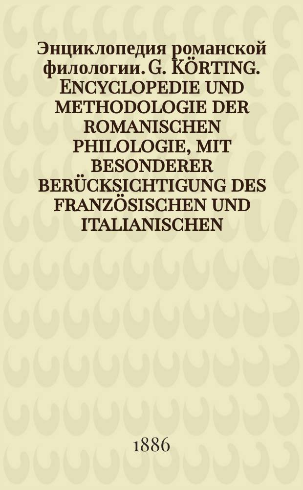 Энциклопедия романской филологии. G. K&ouml;rting. Encyclopedie und methodologie der romanischen philologie, mit besonderer ber&uuml;cksichtigung des franz&ouml;sischen und italianischen. I-III theil. 1884-1886. Heilbronn : Рец.