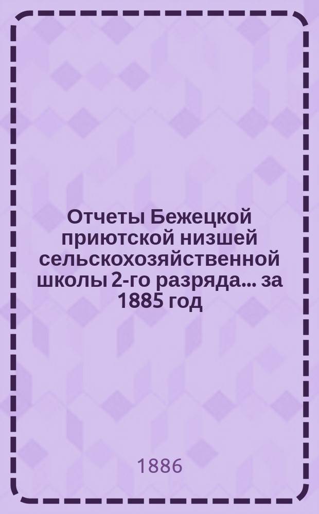Отчеты Бежецкой приютской низшей сельскохозяйственной школы 2-го разряда... ... за 1885 год
