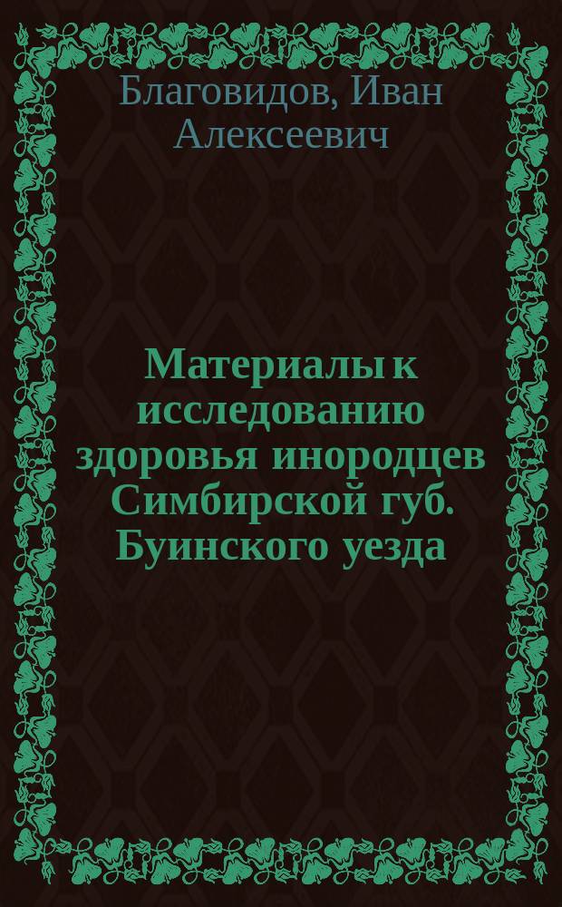 Материалы к исследованию здоровья инородцев Симбирской губ. Буинского уезда (чуваш, мордвы и татар), собранные посредством измерения роста, окружности груди, емкости легких и веса : Дис. на степ. д-ра мед. Ивана Благовидова
