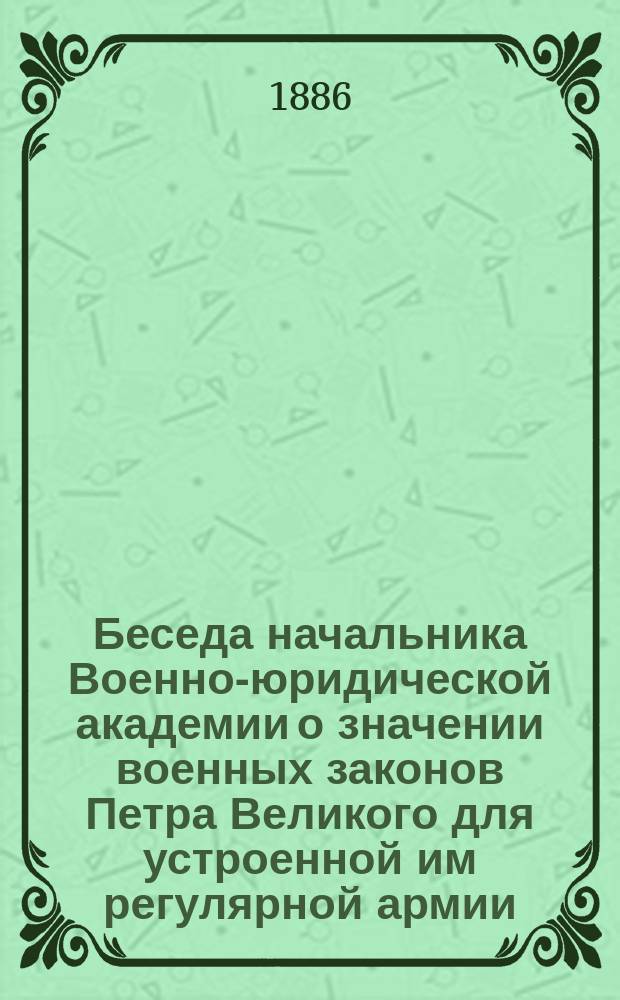 Беседа начальника Военно-юридической академии о значении военных законов Петра Великого для устроенной им регулярной армии : В день 170 лет со времени подписания манифеста об Уставе воин. 1716 г