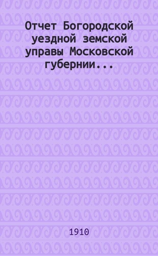 Отчет Богородской уездной земской управы Московской губернии.. : С прил. за 1909 год
