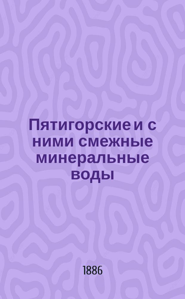 Пятигорские и с ними смежные минеральные воды : Сборник историч., стат., экон. и врачебных сведений, относящихся к минеральным водам, сост. д-ром мед. В.С. Богословским, проф. Моск. ун-та : Предназначается для врачей и лиц, отправляющихся на воды