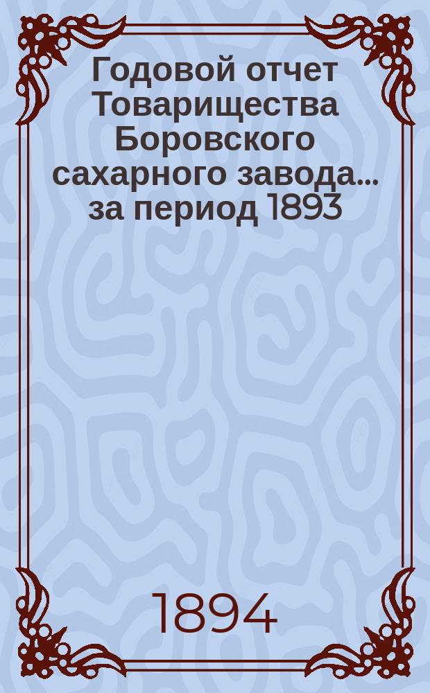 Годовой отчет Товарищества Боровского сахарного завода... ... за период 1893/94 года