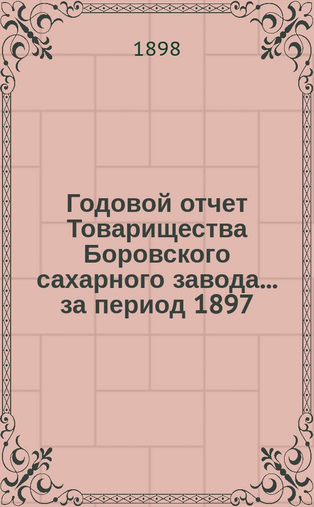 Годовой отчет Товарищества Боровского сахарного завода... ... за период 1897/98 года