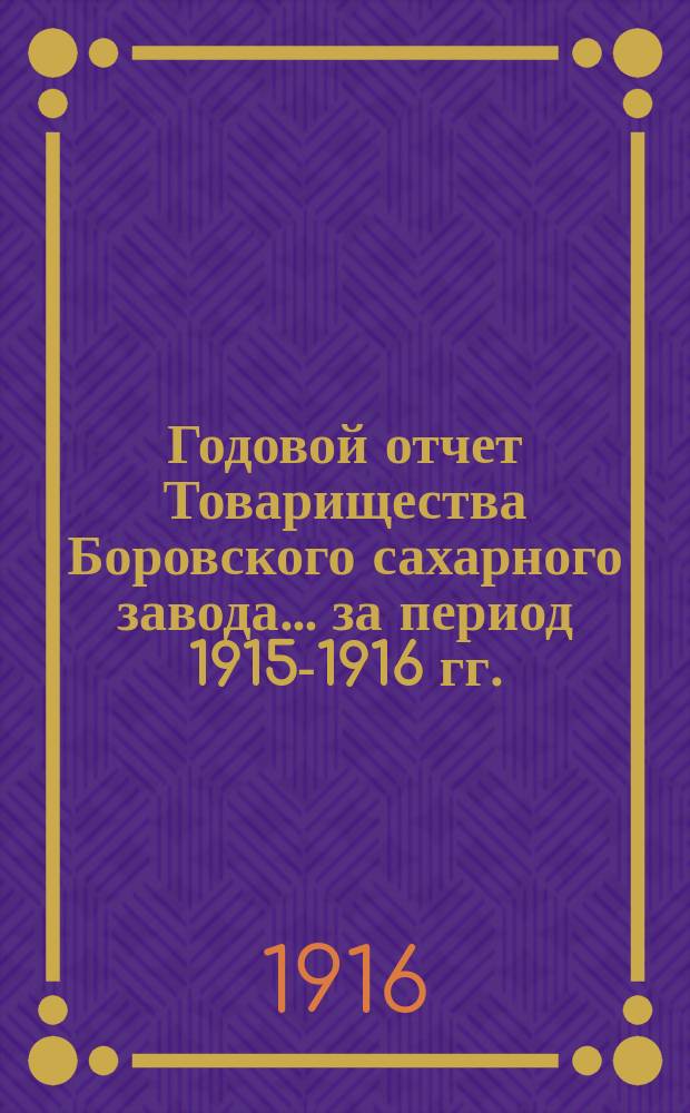 Годовой отчет Товарищества Боровского сахарного завода... ... за период 1915-1916 гг.