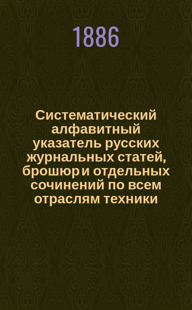 Систематический алфавитный указатель русских журнальных статей, брошюр и отдельных сочинений по всем отраслям техники, изданных в течение 1885 года : Год 2