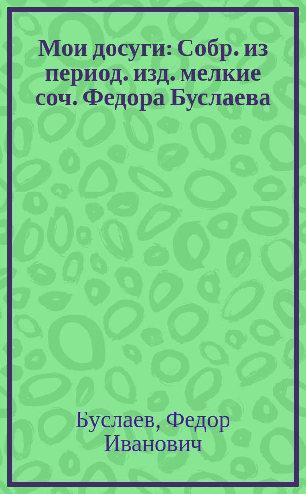 Мои досуги : Собр. из период. изд. мелкие соч. Федора Буслаева : В 2 ч. Ч. 1-2