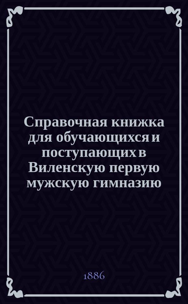 Справочная книжка для обучающихся и поступающих в Виленскую первую мужскую гимназию