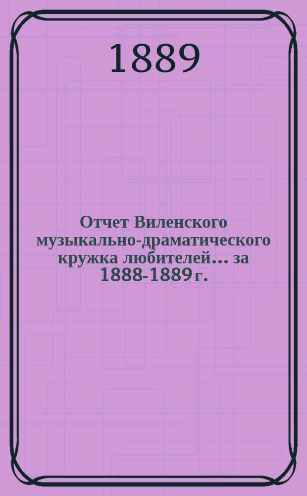 Отчет Виленского музыкально-драматического кружка любителей ... за 1888-1889 г.