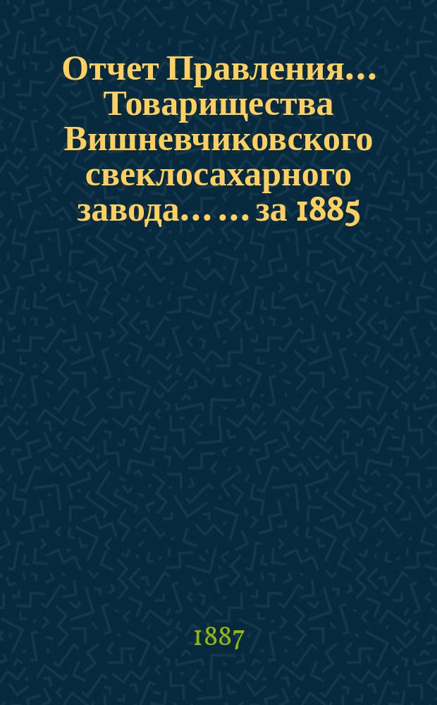 Отчет Правления... Товарищества Вишневчиковского свеклосахарного завода ... ... за 1885/86 год, т. е. с 1 сентября 1885 года по 1 сентября 1886 года