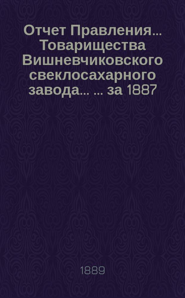 Отчет Правления... Товарищества Вишневчиковского свеклосахарного завода ... ... за 1887/88 год, т. е. с 1 сентября 1887 года по 1 сентября 1888 года