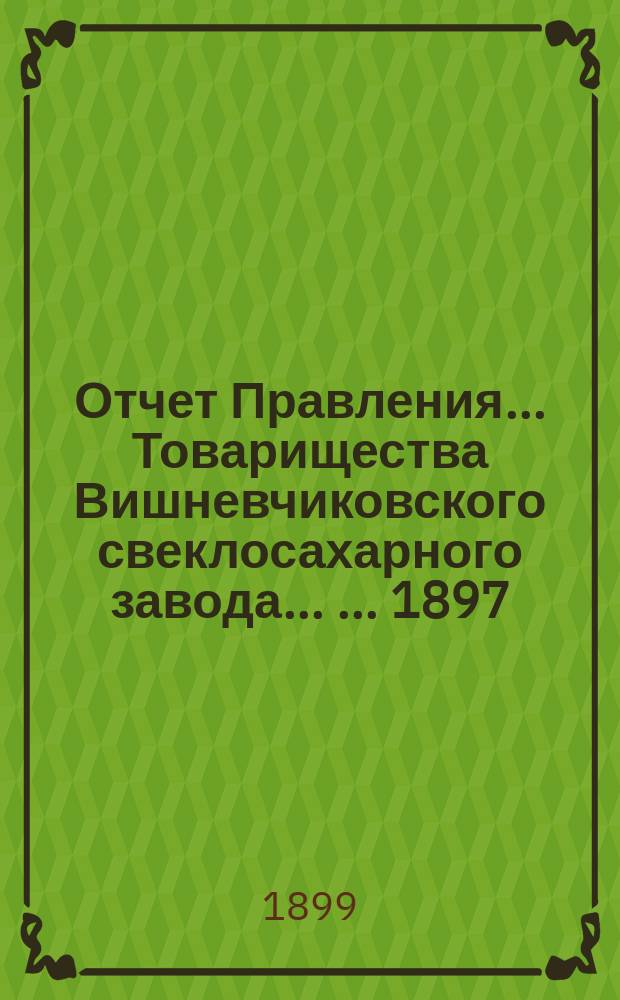 Отчет Правления... Товарищества Вишневчиковского свеклосахарного завода ... ... 1897/98 год, т. е. с 1-го сентября 1897 года по 1-е сентября 1898 года