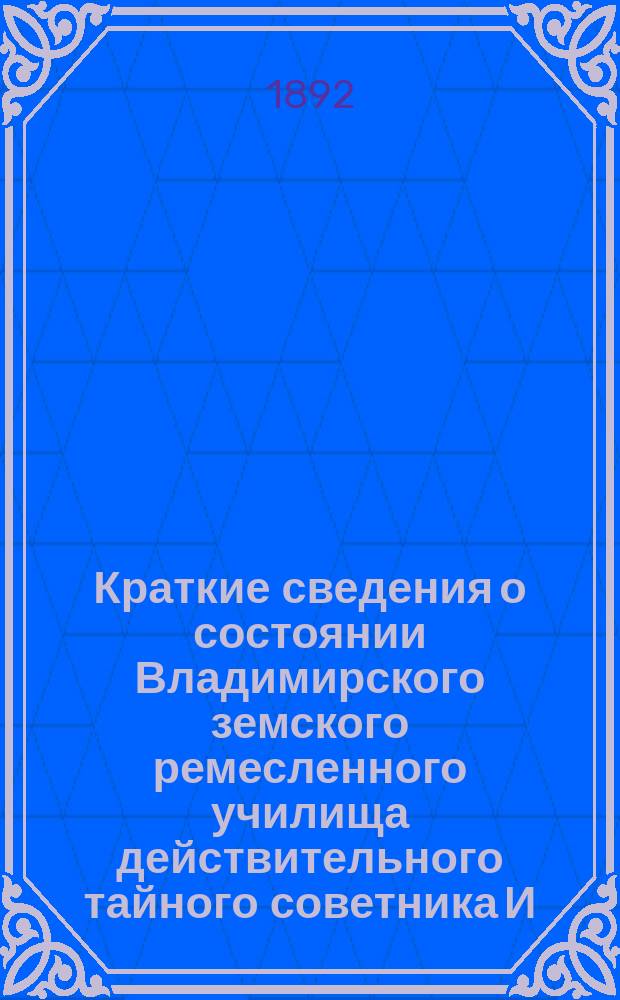 Краткие сведения о состоянии Владимирского земского ремесленного училища действительного тайного советника И.С. Мальцова ... [и отчеты Попечительного совета Училища и Губернской земской управы о приходе, расходе и остатке денежных сумм] ... за 1891-92 учебный год и отчеты ... с 1-го августа 1891 года по 1-е августа 1892 года
