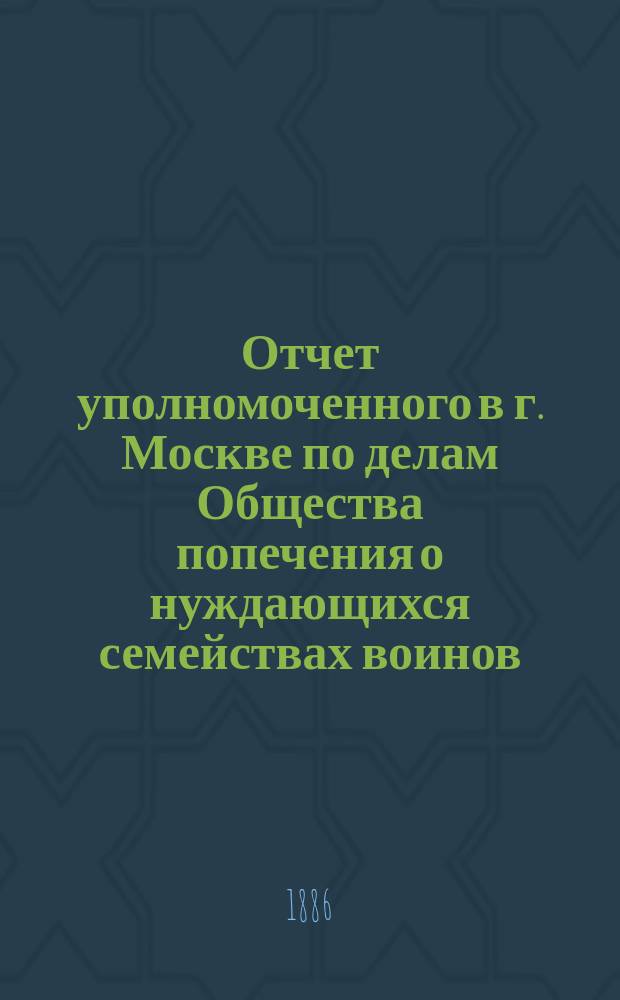 Отчет уполномоченного в г. Москве по делам Общества попечения о нуждающихся семействах воинов, потерявших здоровье на службе... Приложение ... : Приложение ...