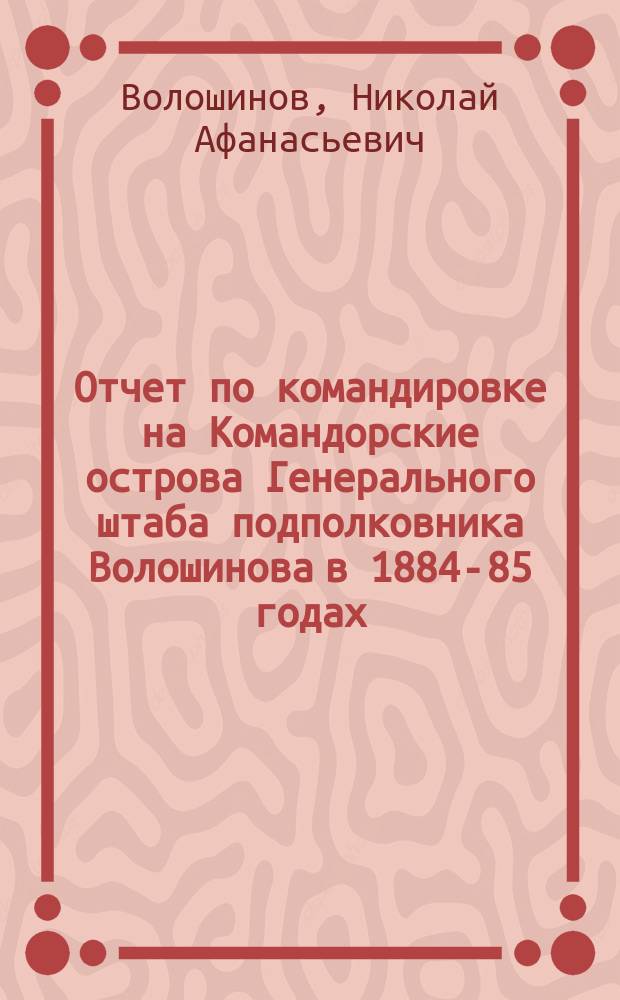 Отчет по командировке на Командорские острова Генерального штаба подполковника Волошинова в 1884-85 годах