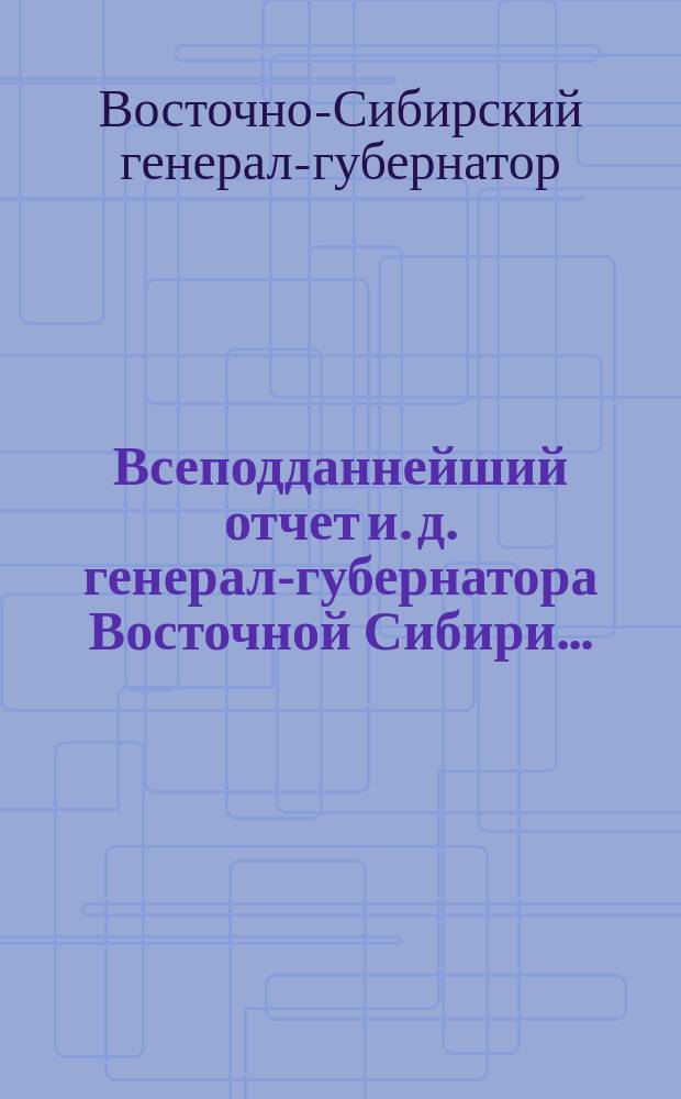 Всеподданнейший отчет и. д. генерал-губернатора Восточной Сибири...