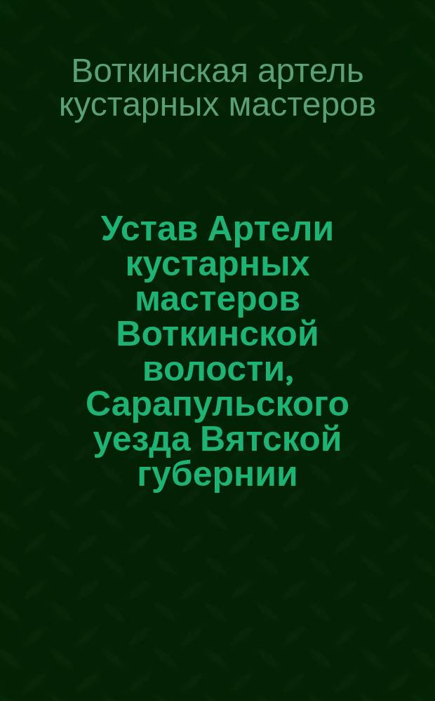 Устав Артели кустарных мастеров Воткинской волости, Сарапульского уезда Вятской губернии : Утв. 5 апр. 1885 г.