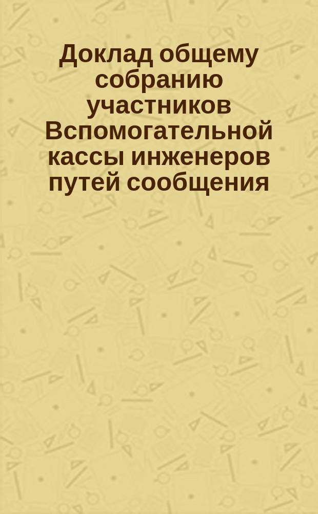 Доклад общему собранию участников Вспомогательной кассы инженеров путей сообщения... ... 23 ноября 1888 года