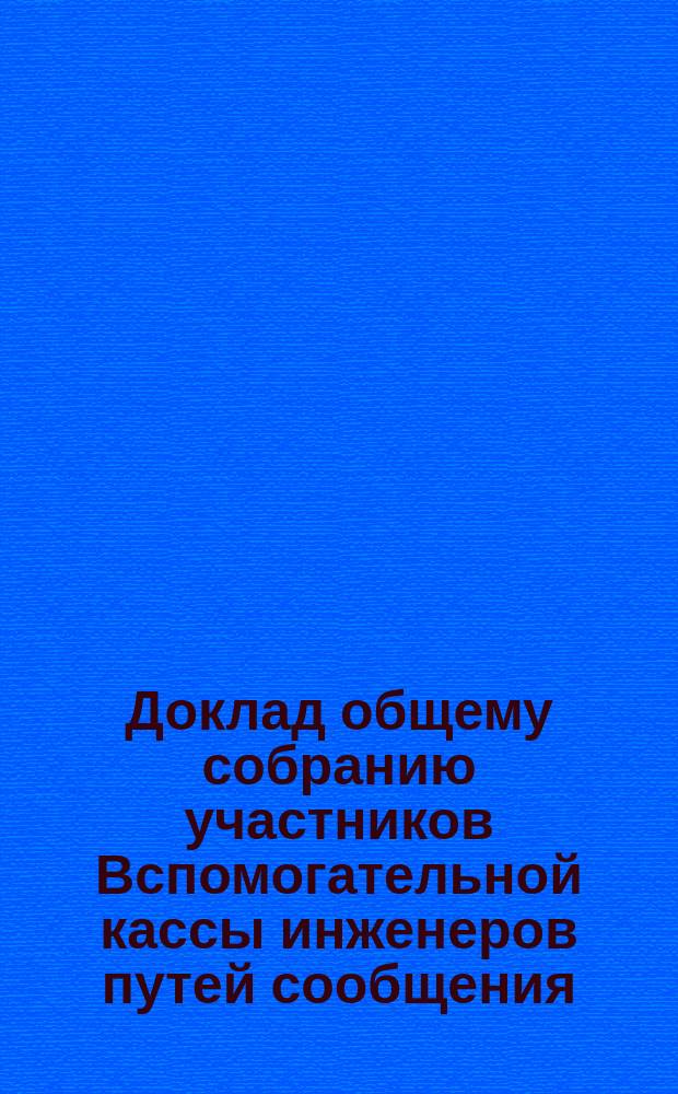 Доклад общему собранию участников Вспомогательной кассы инженеров путей сообщения... ... 2 марта 1889 г.