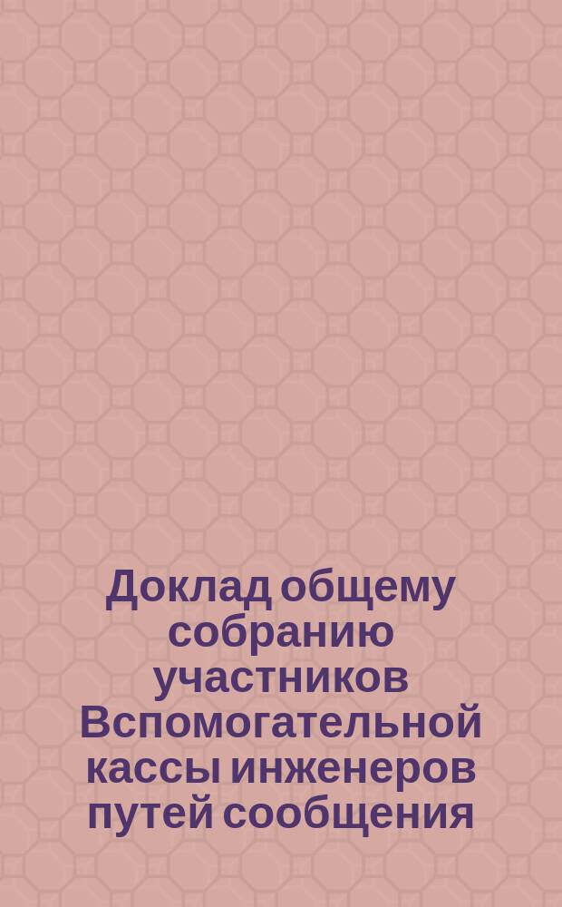 Доклад общему собранию участников Вспомогательной кассы инженеров путей сообщения... ... 23 ноября 1889 г.