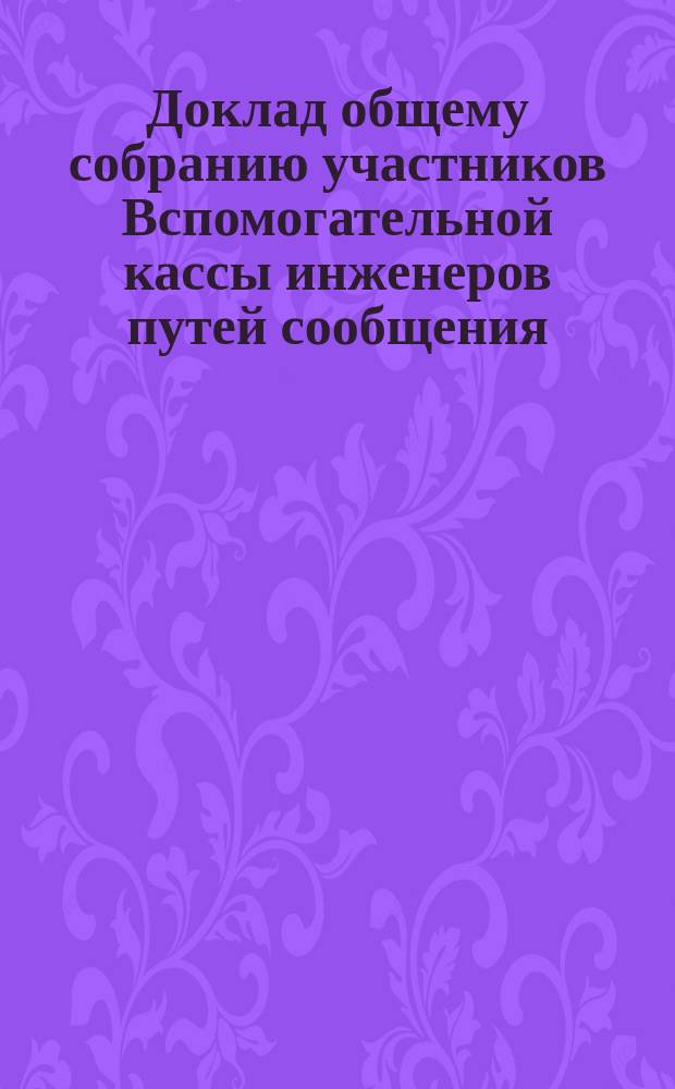 Доклад общему собранию участников Вспомогательной кассы инженеров путей сообщения... ... 2 марта 1890 года