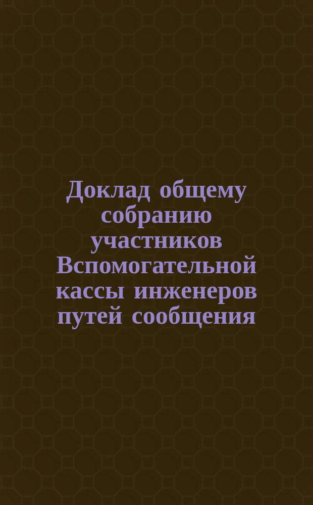 Доклад общему собранию участников Вспомогательной кассы инженеров путей сообщения... ... 23 ноября 1892 года