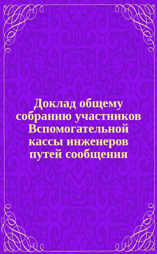 Доклад общему собранию участников Вспомогательной кассы инженеров путей сообщения... ... 23 ноября 1894 года