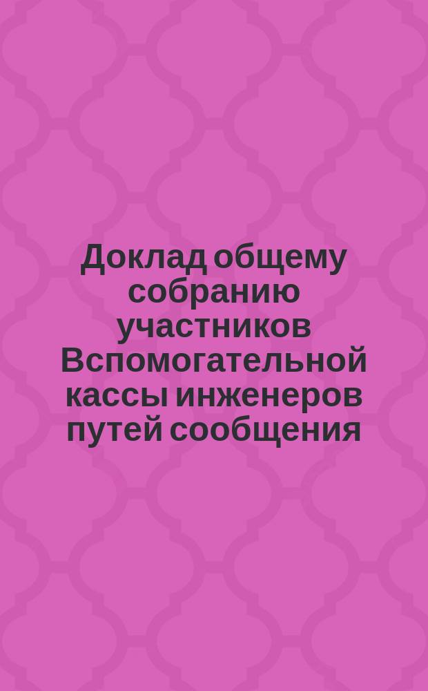 Доклад общему собранию участников Вспомогательной кассы инженеров путей сообщения... ... 2-го марта 1897 года