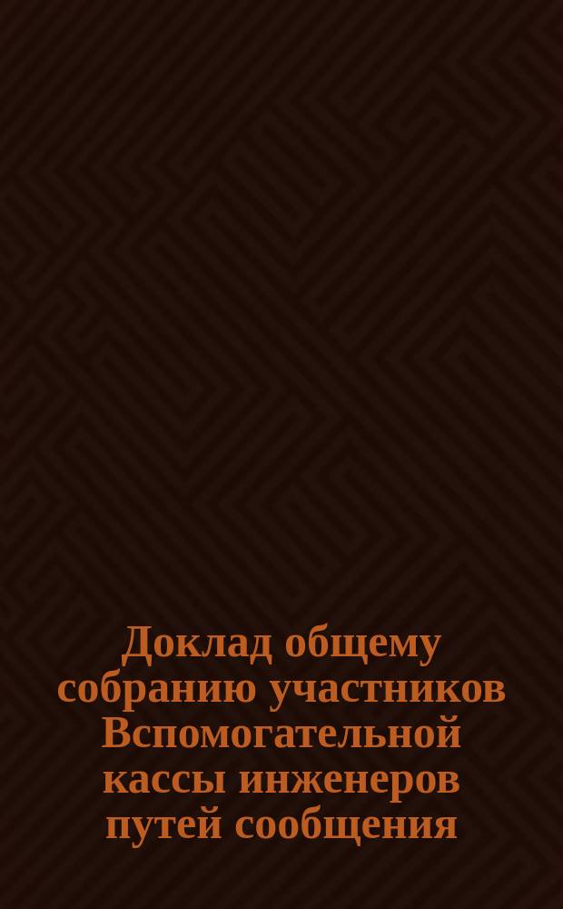 Доклад общему собранию участников Вспомогательной кассы инженеров путей сообщения... ... 23 ноября 1897 года