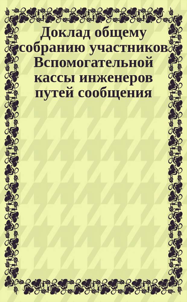 Доклад общему собранию участников Вспомогательной кассы инженеров путей сообщения... ... 23 ноября 1898 года